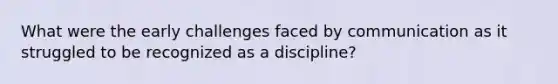 What were the early challenges faced by communication as it struggled to be recognized as a discipline?