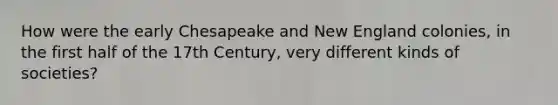 How were the early Chesapeake and New England colonies, in the first half of the 17th Century, very different kinds of societies?