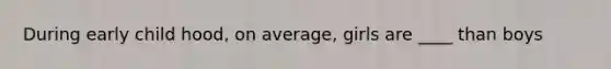 During early child hood, on average, girls are ____ than boys