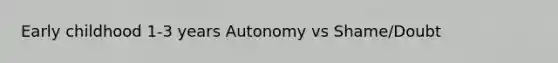 Early childhood 1-3 years Autonomy vs Shame/Doubt