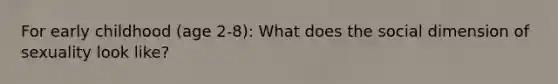 For early childhood (age 2-8): What does the social dimension of sexuality look like?