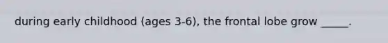during early childhood (ages 3-6), the frontal lobe grow _____.