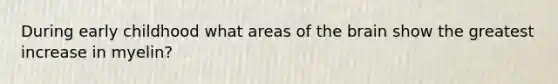 During early childhood what areas of the brain show the greatest increase in myelin?