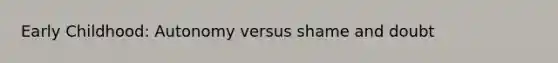 Early Childhood: Autonomy versus shame and doubt