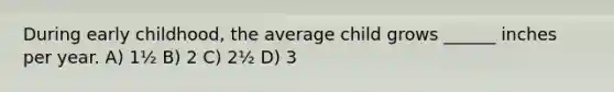 During early childhood, the average child grows ______ inches per year. A) 1½ B) 2 C) 2½ D) 3