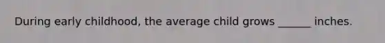 During early childhood, the average child grows ______ inches.