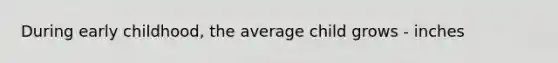 During early childhood, the average child grows - inches
