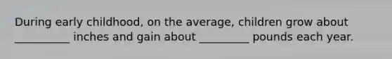 During early childhood, on the average, children grow about __________ inches and gain about _________ pounds each year.