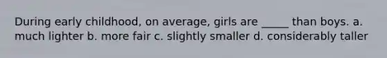 During early childhood, on average, girls are _____ than boys. a. much lighter b. more fair c. slightly smaller d. considerably taller