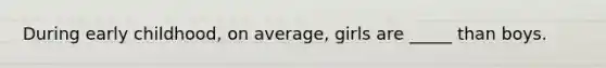 During early childhood, on average, girls are _____ than boys.