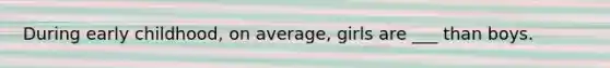 During early childhood, on average, girls are ___ than boys.