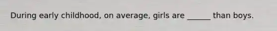 During early childhood, on average, girls are ______ than boys.