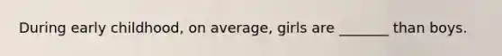 During early childhood, on average, girls are _______ than boys.