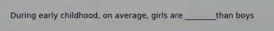 During early childhood, on average, girls are ________than boys