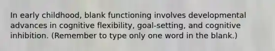 In early childhood, blank functioning involves developmental advances in cognitive flexibility, goal-setting, and cognitive inhibition. (Remember to type only one word in the blank.)