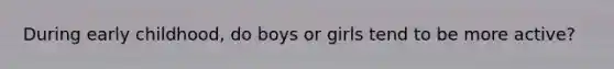 During early childhood, do boys or girls tend to be more active?