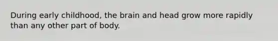 During early childhood, the brain and head grow more rapidly than any other part of body.