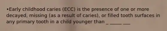 •Early childhood caries (ECC) is the presence of one or more decayed, missing (as a result of caries), or filled tooth surfaces in any primary tooth in a child younger than _ _____ ___