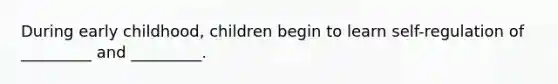 During early childhood, children begin to learn self-regulation of _________ and _________.