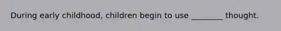 During early childhood, children begin to use ________ thought.