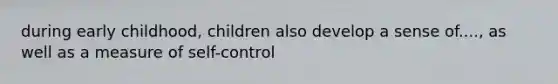 during early childhood, children also develop a sense of...., as well as a measure of self-control