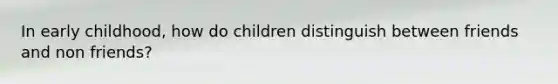 In early childhood, how do children distinguish between friends and non friends?