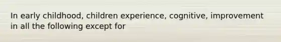 In early childhood, children experience, cognitive, improvement in all the following except for