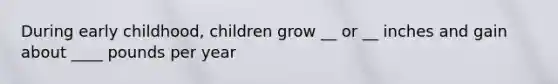 During early childhood, children grow __ or __ inches and gain about ____ pounds per year