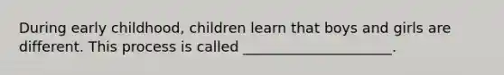 During early childhood, children learn that boys and girls are different. This process is called _____________________.