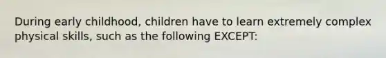 During early childhood, children have to learn extremely complex physical skills, such as the following EXCEPT: