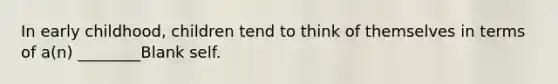 In early childhood, children tend to think of themselves in terms of a(n) ________Blank self.