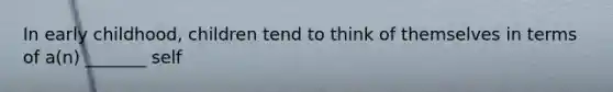 In early childhood, children tend to think of themselves in terms of a(n) _______ self