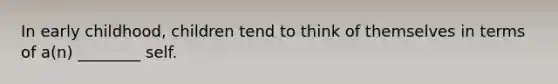 In early childhood, children tend to think of themselves in terms of a(n) ________ self.