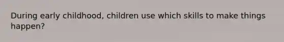 During early childhood, children use which skills to make things happen?