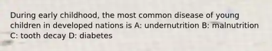 During early childhood, the most common disease of young children in developed nations is A: undernutrition B: malnutrition C: tooth decay D: diabetes