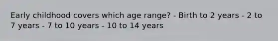 Early childhood covers which age range? - Birth to 2 years - 2 to 7 years - 7 to 10 years - 10 to 14 years