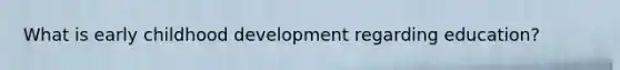 What is early childhood development regarding education?