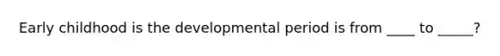 Early childhood is the developmental period is from ____ to _____?