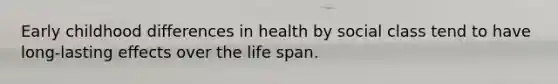 Early childhood differences in health by social class tend to have long-lasting effects over the life span.