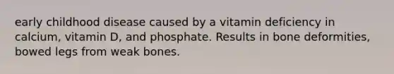 early childhood disease caused by a vitamin deficiency in calcium, vitamin D, and phosphate. Results in bone deformities, bowed legs from weak bones.