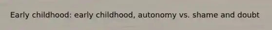 Early childhood: early childhood, autonomy vs. shame and doubt