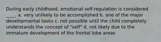 During early childhood, emotional self-regulation is considered ____. a. very unlikely to be accomplished b. one of the major developmental tasks c. not possible until the child completely understands the concept of "self" d. not likely due to the immature development of the frontal lobe areas