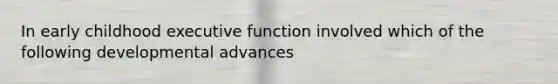 In early childhood executive function involved which of the following developmental advances