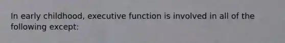 In early childhood, executive function is involved in all of the following except: