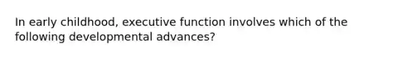 In early childhood, executive function involves which of the following developmental advances?