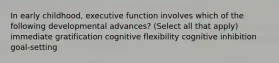 In early childhood, executive function involves which of the following developmental advances? (Select all that apply) immediate gratification cognitive flexibility cognitive inhibition goal-setting