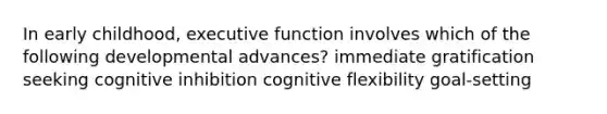 In early childhood, executive function involves which of the following developmental advances? immediate gratification seeking cognitive inhibition cognitive flexibility goal-setting