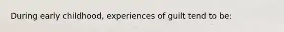 During early childhood, experiences of guilt tend to be: