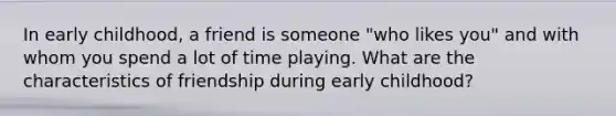 In early childhood, a friend is someone "who likes you" and with whom you spend a lot of time playing. What are the characteristics of friendship during early childhood?