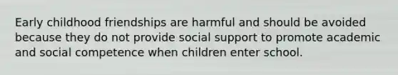 Early childhood friendships are harmful and should be avoided because they do not provide social support to promote academic and social competence when children enter school.